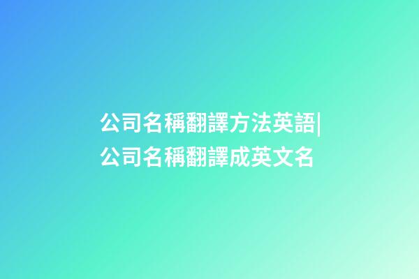 公司名稱翻譯方法英語|公司名稱翻譯成英文名-第1張-公司起名-玄機派